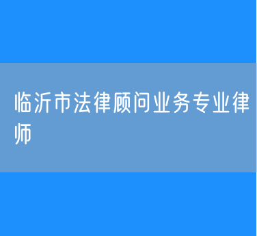 临沂市法律顾问业务专业律师