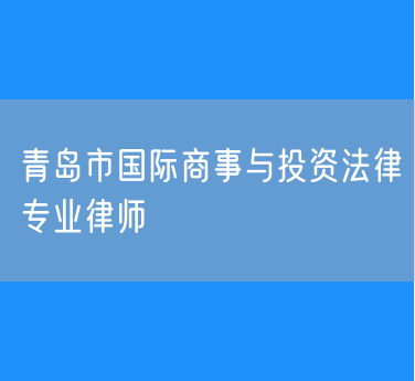 青岛市国际商事与投资法律专业律师