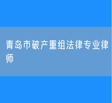 青岛市破产重组法律专业律师
