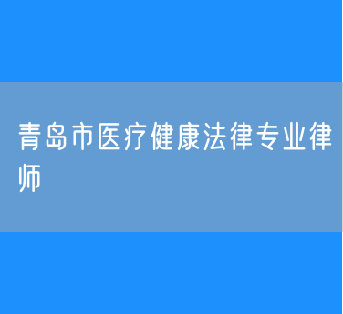 青岛市医疗健康法律专业律师