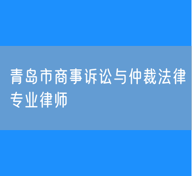青岛市商事诉讼与仲裁法律专业律师