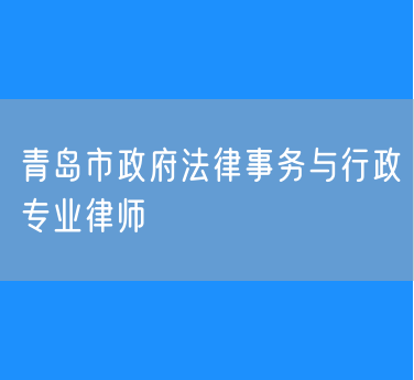 青岛市政府法律事务与行政专业律师