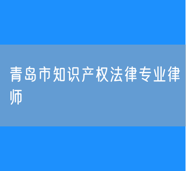 青岛市知识产权法律专业律师