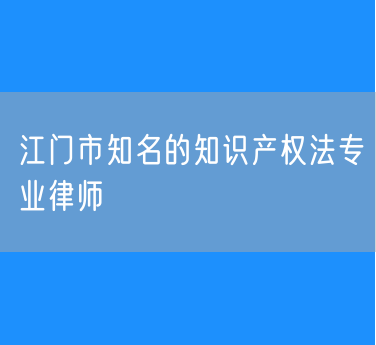江门市知名的知识产权法专业律师