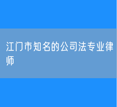 江门市知名的公司法专业律师