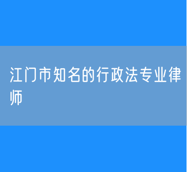 江门市知名的行政法专业律师
