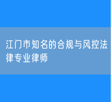 江门市知名的合规与风控法律专业律师