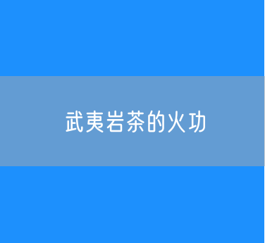 一文看懂武夷岩茶的火功：什么是轻火？什么是中火？什么是足火？