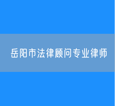 岳阳市知名的法律顾问专业律师