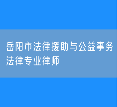 岳阳市知名的法律援助与公益事务法律专业律师