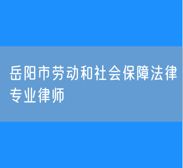 岳阳市知名的劳动和社会保障法律专业律师