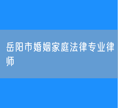 岳阳市知名的婚姻家庭法律专业律师