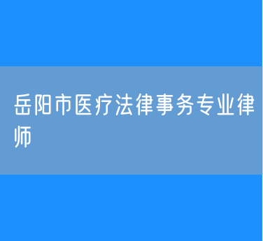 岳阳市知名的医疗法律事务专业律师