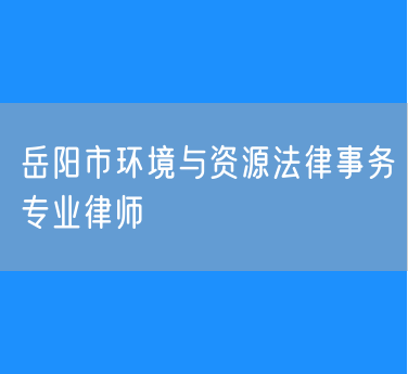岳阳市知名的环境与资源法律事务专业律师