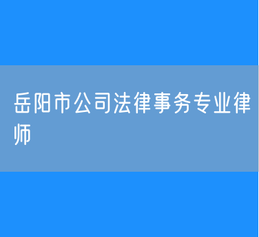 岳阳市知名的公司法律事务专业律师