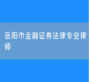 岳阳市知名的金融证券法律专业律师