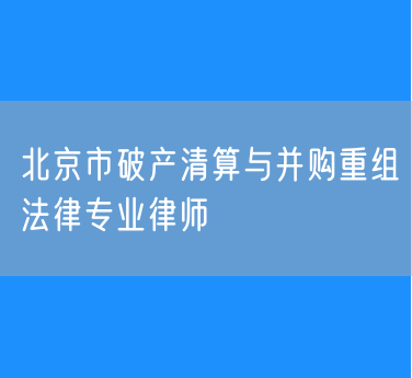 北京市知名的破产清算与并购重组法律专业律师（海淀）