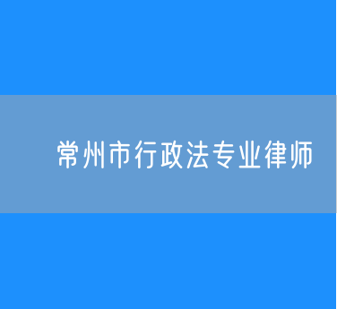 ​常州市知名的行政法专业律师