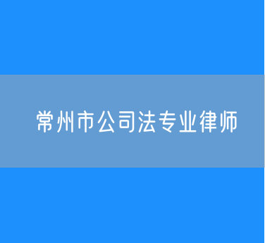 常州市知名的公司法专业律师