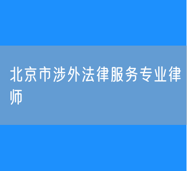 北京市知名的涉外法律服务专业律师（东城）
