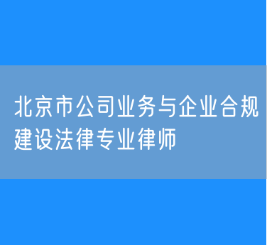 北京市知名的公司业务与企业合规建设法律专业律师（东城）
