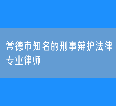 常德市知名的刑事辩护法律专业律师