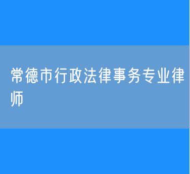 常德市知名的行政法律事务专业律师