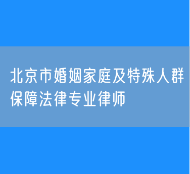 北京市知名的婚姻家庭及特殊人群保障法律专业律师（东城区）
