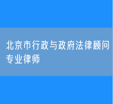 北京市知名的行政与政府法律顾问专业律师（东城区）