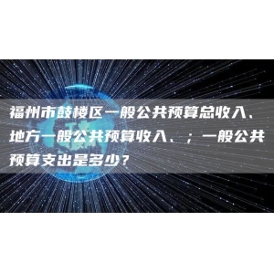 福州市鼓楼区一般公共预算总收入、地方一般公共预算收入、；一般公共预算支出是多少？