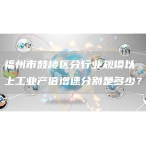 福州市鼓楼区分行业规模以上工业产值增速分别是多少？