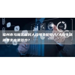 福州市马尾区居民人均可支配收入/人均生活消费支出是多少？