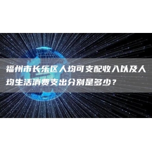 福州市长乐区人均可支配收入以及人均生活消费支出分别是多少？