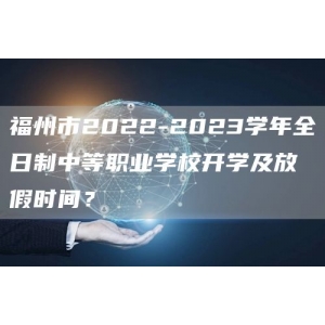 福州市2022-2023学年全日制中等职业学校开学及放假时间？