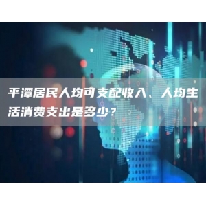 平潭居民人均可支配收入、人均生活消费支出是多少？