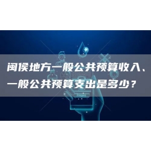 闽侯地方一般公共预算收入、一般公共预算支出是多少？