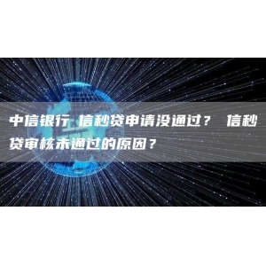 中信银行​信秒贷申请没通过？​信秒贷审核未通过的原因？