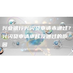 兴业银行兴闪贷申请未通过？兴闪贷申请审核没通过的原因