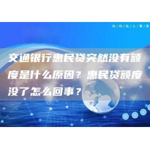 交通银行惠民贷突然没有额度是什么原因？惠民贷额度没了怎么回事？