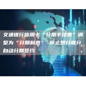 交通银行信用卡“分期手续费”调整为“分期利息” 停止想分就分自动分期签约