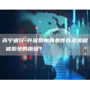 苏宁银行-升级贷申请条件以及流程 被拒绝的原因？