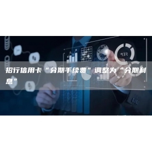 招行信用卡“分期手续费”调整为“分期利息”