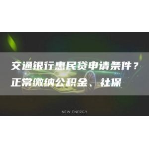 交通银行惠民贷申请条件？正常缴纳公积金、社保