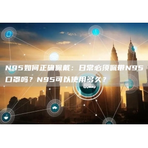 N95如何正确佩戴：日常必须佩带N95口罩吗？N95可以使用多久？