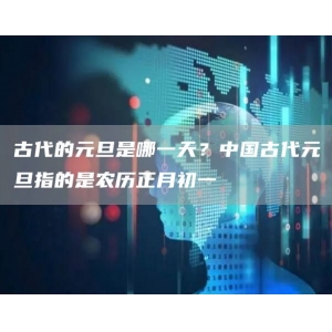 古代的元旦是哪一天？中国古代元旦指的是农历正月初一