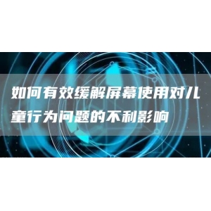 如何有效缓解屏幕使用对儿童行为问题的不利影响