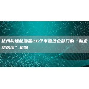 杭州构建起涵盖26个市直涉企部门的“助企帮帮团”机制