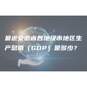 最新安徽省各地级市地区生产总值（GDP）是多少？