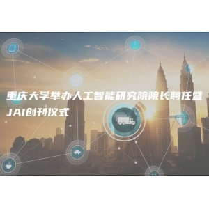 重庆大学举办人工智能研究院院长聘任暨JAI创刊仪式