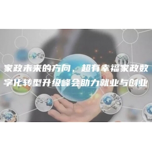 家政未来的方向，超有幸福家政数字化转型升级峰会助力就业与创业